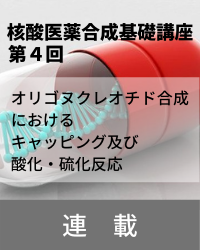 【連載】核酸医薬合成基礎講座　「第4回　オリゴヌクレオチド合成におけるキャッピング及び酸化・硫化反応」