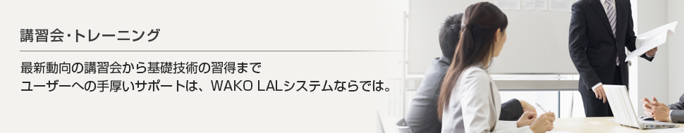 最新動向の講習会から基礎技術の習得までユーザーへの手厚いサポートは、WAKO LALシステムならでは。|WAKO LAL 